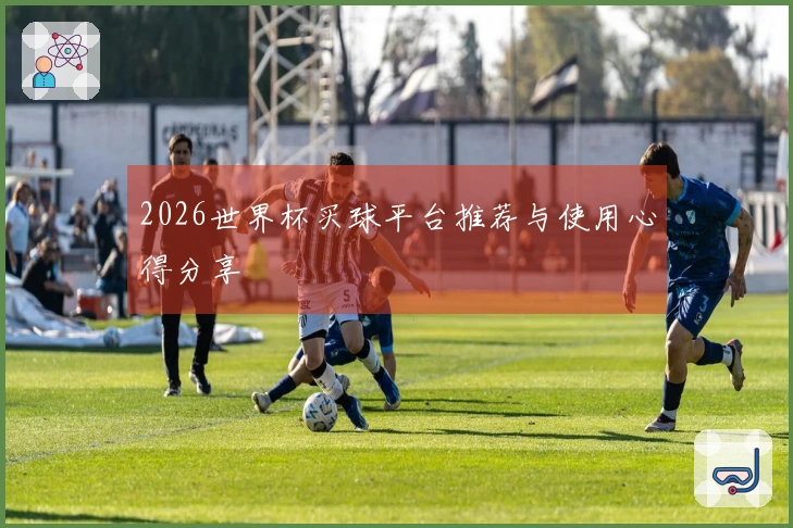 2026世界杯买球平台推荐与使用心得分享