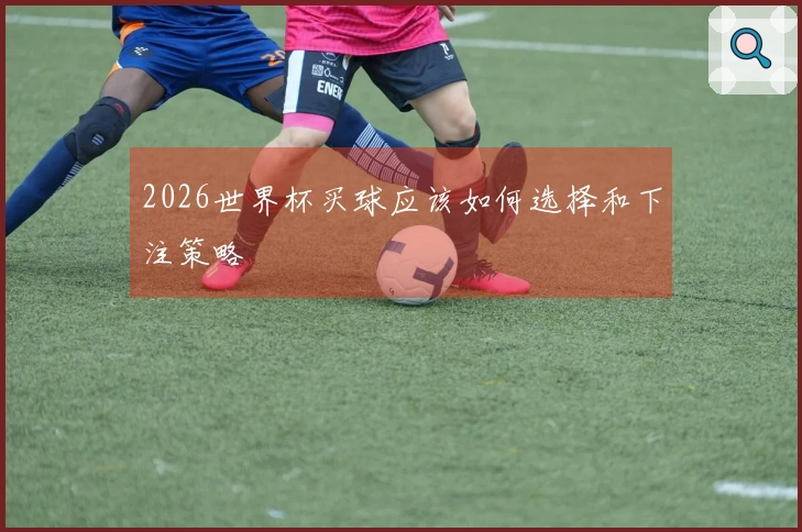 2026世界杯买球应该如何选择和下注策略