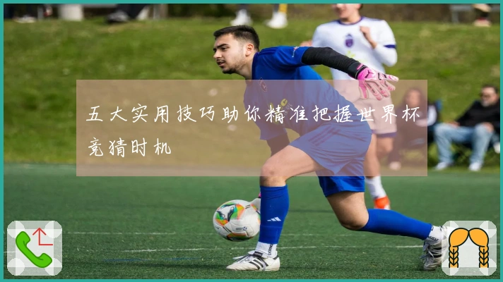 五大实用技巧助你精准把握世界杯竞猜时机