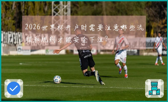 2026世界杯开户时需要注意哪些流程和规则才能安全下注？