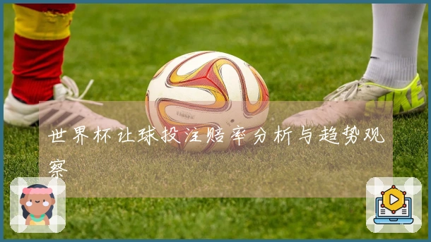 世界杯让球投注赔率分析与趋势观察