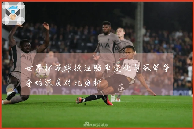 世界杯滚球投注赔率变化与冠军争夺的深度对比分析