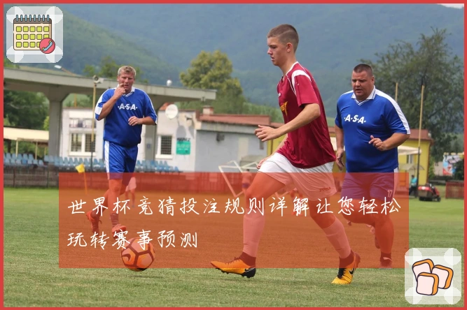 世界杯竞猜投注规则详解让您轻松玩转赛事预测