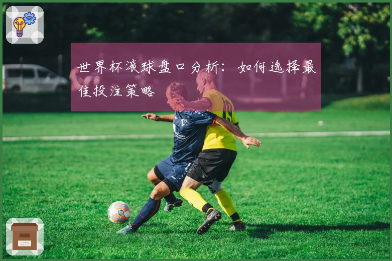 世界杯滚球盘口分析：如何选择最佳投注策略