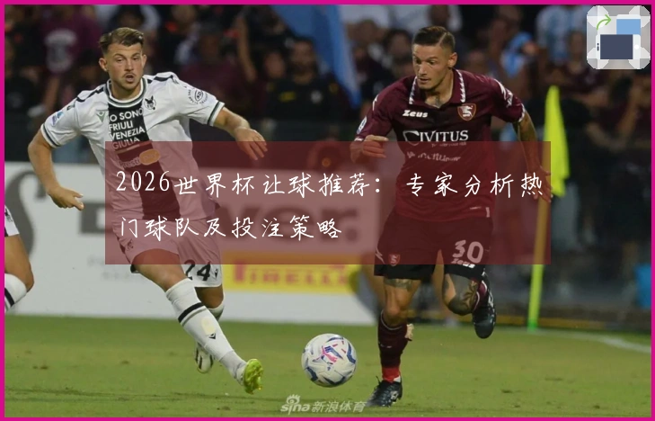 2026世界杯让球推荐：专家分析热门球队及投注策略