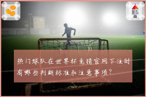 热门球队在世界杯竞猜官网下注时有哪些判断标准和注意事项？