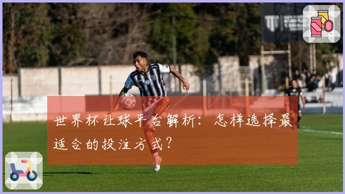 世界杯让球平台解析：怎样选择最适合的投注方式？