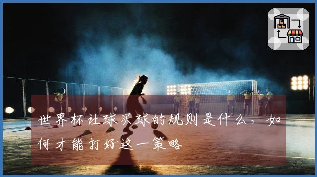 世界杯让球买球的规则是什么，如何才能打好这一策略