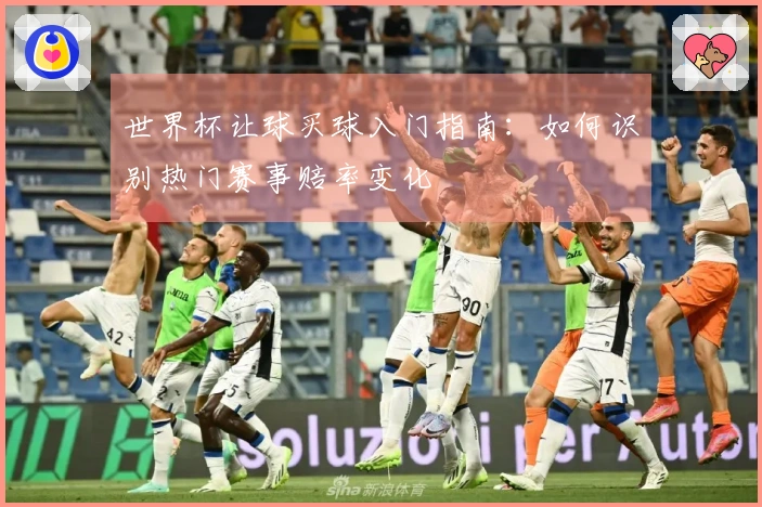 世界杯让球买球入门指南：如何识别热门赛事赔率变化