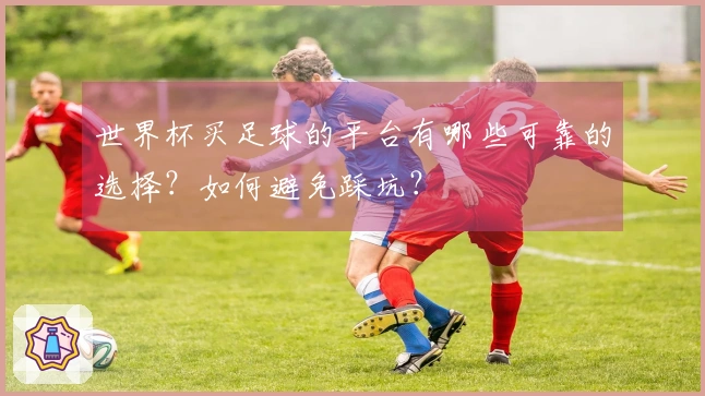 世界杯买足球的平台有哪些可靠的选择？如何避免踩坑？