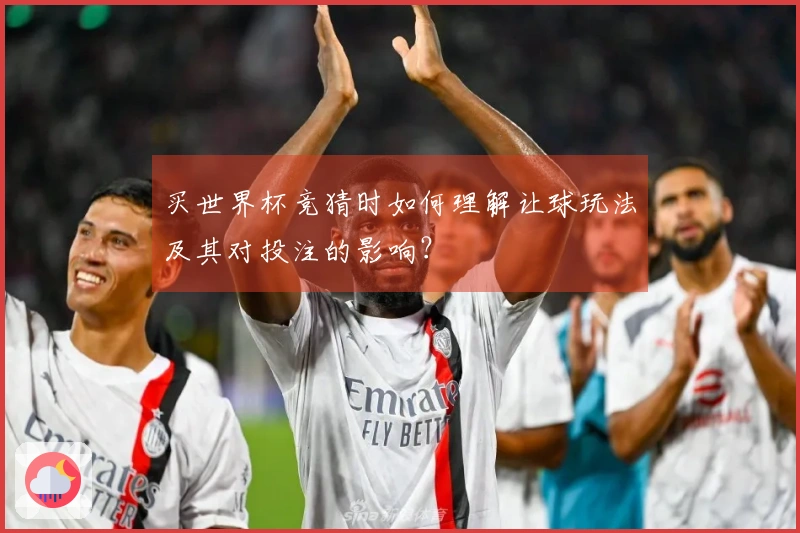 买世界杯竞猜时如何理解让球玩法及其对投注的影响？