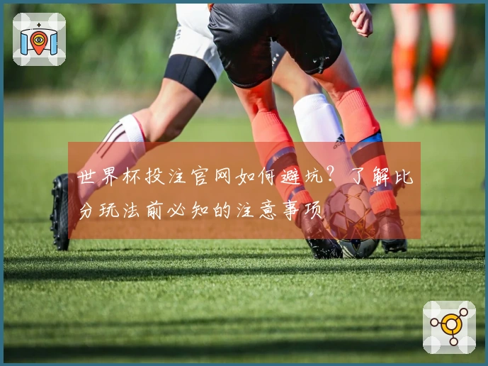 世界杯投注官网如何避坑？了解比分玩法前必知的注意事项