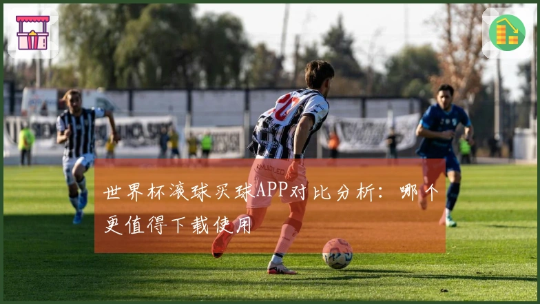 世界杯滚球买球APP对比分析：哪个更值得下载使用