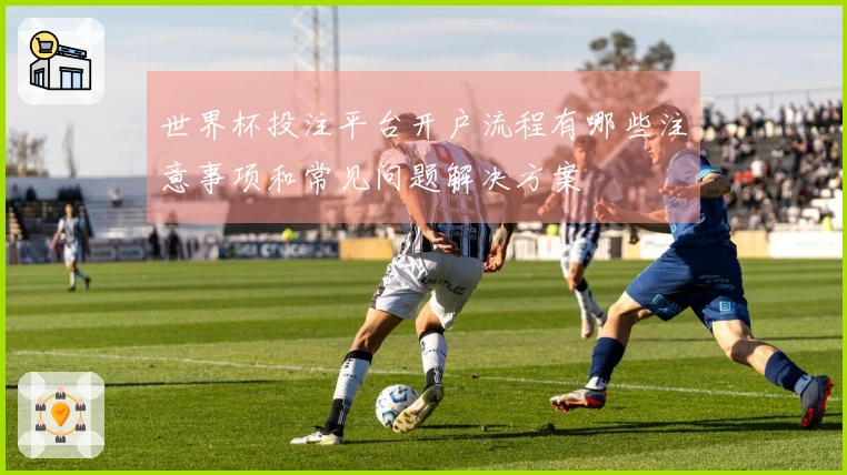 世界杯投注平台开户流程有哪些注意事项和常见问题解决方案