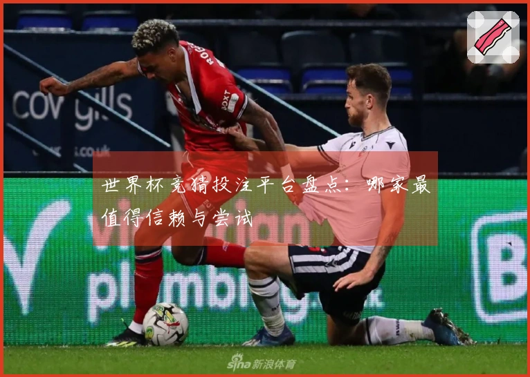 世界杯竞猜投注平台盘点：哪家最值得信赖与尝试