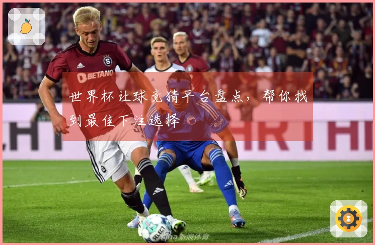 世界杯让球竞猜平台盘点，帮你找到最佳下注选择