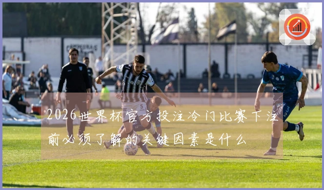2026世界杯官方投注冷门比赛下注前必须了解的关键因素是什么