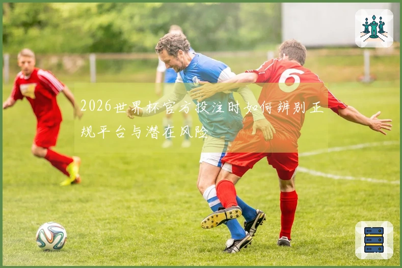 2026世界杯官方投注时如何辨别正规平台与潜在风险