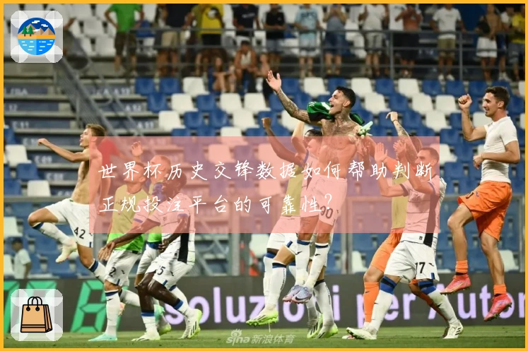世界杯历史交锋数据如何帮助判断正规投注平台的可靠性？